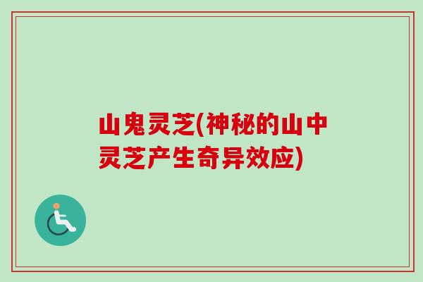 山鬼灵芝(神秘的山中灵芝产生奇异效应)