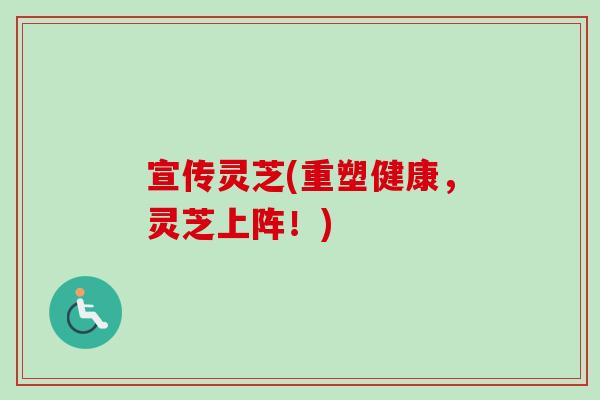宣传灵芝(重塑健康，灵芝上阵！)