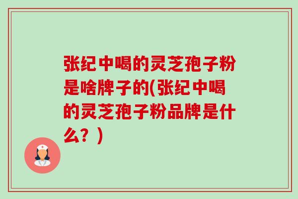 张纪中喝的灵芝孢子粉是啥牌子的(张纪中喝的灵芝孢子粉品牌是什么?) 张纪中喝的灵芝孢子粉是啥牌子的(张纪中喝的灵芝孢子粉品牌是什么?)