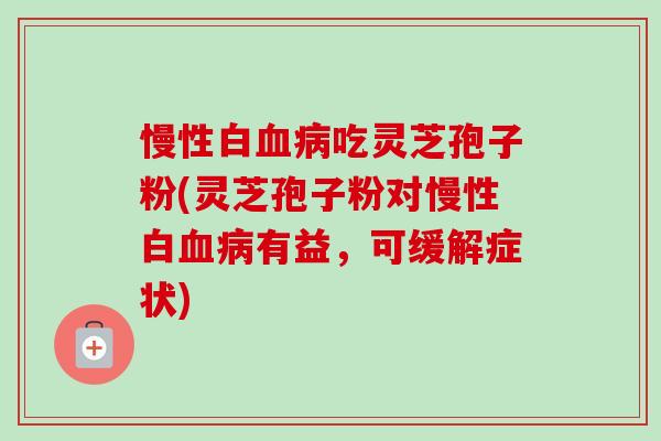 慢性白吃灵芝孢子粉(灵芝孢子粉对慢性白有益,可缓解症状) 慢性白吃灵芝孢子粉(灵芝孢子粉对慢性白有益,可缓解症状)