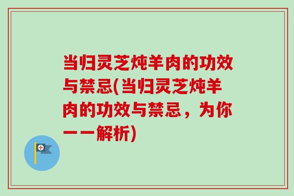 当归灵芝炖羊肉的功效与禁忌(当归灵芝炖羊肉的功效与禁忌,为你一一解析) 当归灵芝炖羊肉的功效与禁忌(当归灵芝炖羊肉的功效与禁忌,为你一一解析)