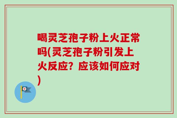 喝灵芝孢子粉上火正常吗(灵芝孢子粉引发上火反应？应该如何应对)