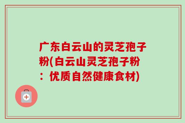 广东白云山的灵芝孢子粉(白云山灵芝孢子粉：优质自然健康食材)