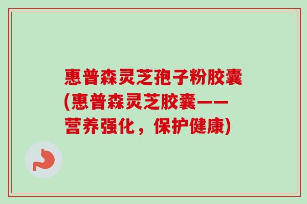 惠普森灵芝孢子粉胶囊(惠普森灵芝胶囊——营养强化,保护健康) 惠普森灵芝孢子粉胶囊(惠普森灵芝胶囊——营养强化,保护健康)