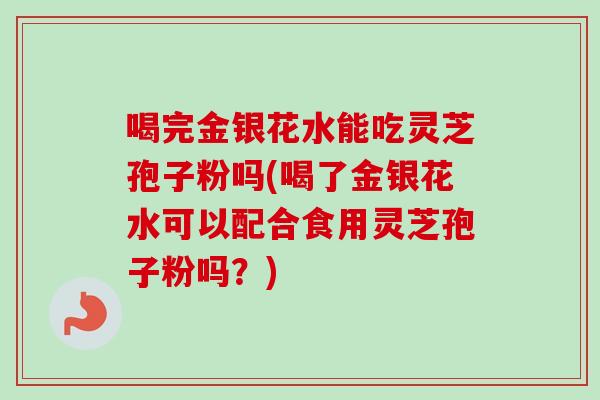 喝完金银花水能吃灵芝孢子粉吗(喝了金银花水可以配合食用灵芝孢子粉吗?) 喝完金银花水能吃灵芝孢子粉吗(喝了金银花水可以配合食用灵芝孢子粉吗?)