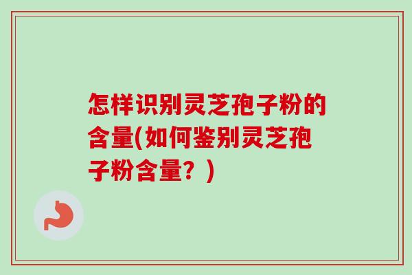 怎样识别灵芝孢子粉的含量(如何鉴别灵芝孢子粉含量?) 怎样识别灵芝孢子粉的含量(如何鉴别灵芝孢子粉含量?)