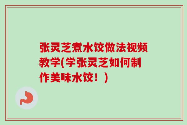 张灵芝煮水饺做法视频教学(学张灵芝如何制作美味水饺!) 张灵芝煮水饺做法视频教学(学张灵芝如何制作美味水饺!)
