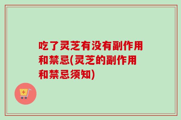 吃了灵芝有没有副作用和禁忌(灵芝的副作用和禁忌须知) 吃了灵芝有没有副作用和禁忌(灵芝的副作用和禁忌须知)