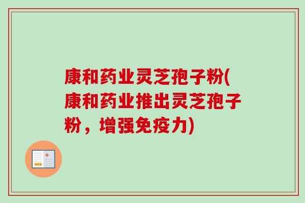 康和药业灵芝孢子粉(康和药业推出灵芝孢子粉,增强免疫力) 康和药业灵芝孢子粉(康和药业推出灵芝孢子粉,增强免疫力)