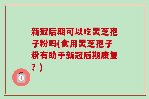 新冠后期可以吃灵芝孢子粉吗(食用灵芝孢子粉有助于新冠后期康复?) 新冠后期可以吃灵芝孢子粉吗(食用灵芝孢子粉有助于新冠后期康复?)