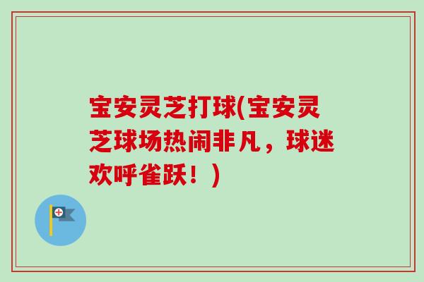 宝安灵芝打球(宝安灵芝球场热闹非凡，球迷欢呼雀跃！)