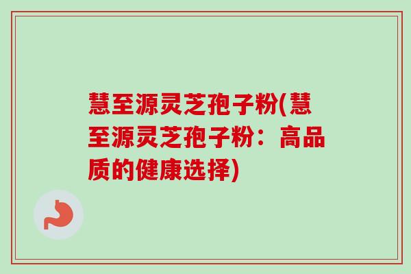 慧至源灵芝孢子粉(慧至源灵芝孢子粉：高品质的健康选择)