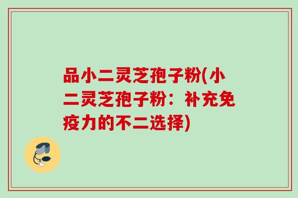 品小二灵芝孢子粉(小二灵芝孢子粉:补充免疫力的不二选择) 品小二灵芝孢子粉(小二灵芝孢子粉:补充免疫力的不二选择)