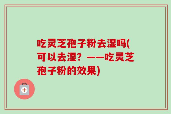 吃灵芝孢子粉去湿吗(可以去湿?——吃灵芝孢子粉的效果) 吃灵芝孢子粉去湿吗(可以去湿?——吃灵芝孢子粉的效果)