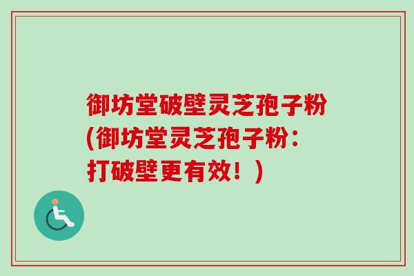 御坊堂破壁灵芝孢子粉(御坊堂灵芝孢子粉:打破壁更有效!) 御坊堂破壁灵芝孢子粉(御坊堂灵芝孢子粉:打破壁更有效!)