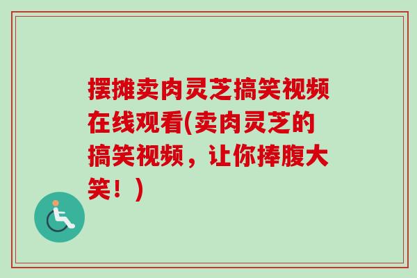 摆摊卖肉灵芝搞笑视频在线观看(卖肉灵芝的搞笑视频,让你捧腹大笑!) 摆摊卖肉灵芝搞笑视频在线观看(卖肉灵芝的搞笑视频,让你捧腹大笑!)