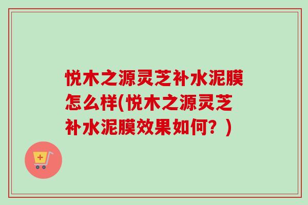悦木之源灵芝补水泥膜怎么样(悦木之源灵芝补水泥膜效果如何？)