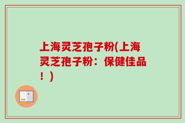 上海灵芝孢子粉(上海灵芝孢子粉:保健佳品!) 上海灵芝孢子粉(上海灵芝孢子粉:保健佳品!)