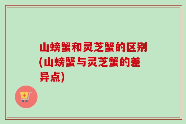 山螃蟹和灵芝蟹的区别(山螃蟹与灵芝蟹的差异点)