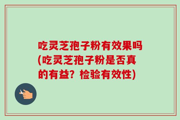 吃灵芝孢子粉有效果吗(吃灵芝孢子粉是否真的有益？检验有效性)