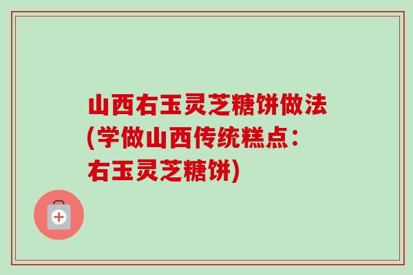 山西右玉灵芝糖饼做法(学做山西传统糕点:右玉灵芝糖饼) 山西右玉灵芝糖饼做法(学做山西传统糕点:右玉灵芝糖饼)