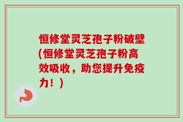 恒修堂灵芝孢子粉破壁(恒修堂灵芝孢子粉高效吸收，助您提升免疫力！)