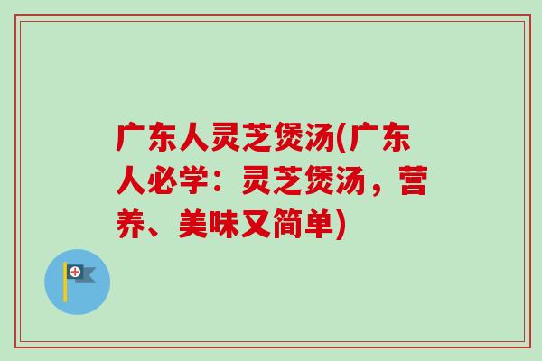 广东人灵芝煲汤(广东人必学:灵芝煲汤,营养、美味又简单) 广东人灵芝煲汤(广东人必学:灵芝煲汤,营养、美味又简单)