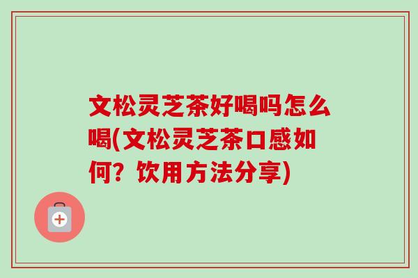 文松灵芝茶好喝吗怎么喝(文松灵芝茶口感如何？饮用方法分享)