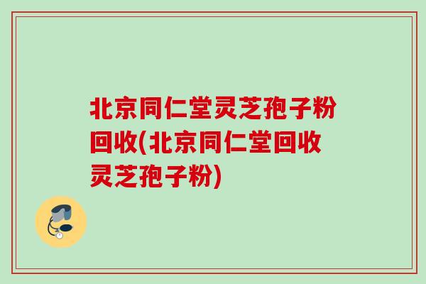 北京同仁堂灵芝孢子粉回收(北京同仁堂回收灵芝孢子粉) 北京同仁堂灵芝孢子粉回收(北京同仁堂回收灵芝孢子粉)