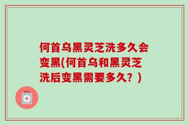 何首乌黑灵芝洗多久会变黑(何首乌和黑灵芝洗后变黑需要多久?) 何首乌黑灵芝洗多久会变黑(何首乌和黑灵芝洗后变黑需要多久?)