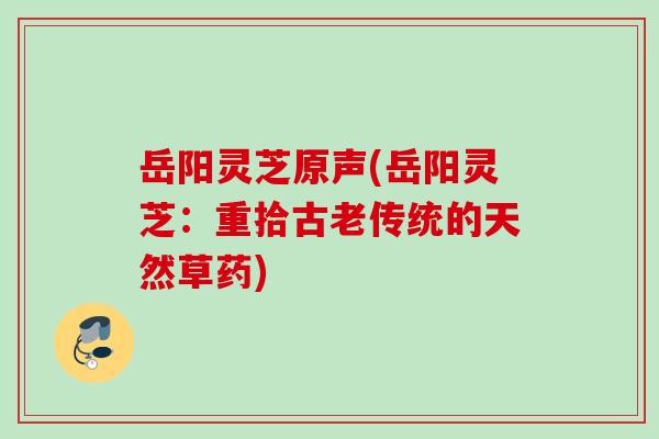 岳阳灵芝原声(岳阳灵芝:重拾古老传统的天然草药) 岳阳灵芝原声(岳阳灵芝:重拾古老传统的天然草药)