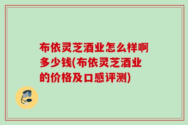 布依灵芝酒业怎么样啊多少钱(布依灵芝酒业的价格及口感评测)