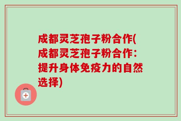 成都灵芝孢子粉合作(成都灵芝孢子粉合作:提升身体免疫力的自然选择) 成都灵芝孢子粉合作(成都灵芝孢子粉合作:提升身体免疫力的自然选择)