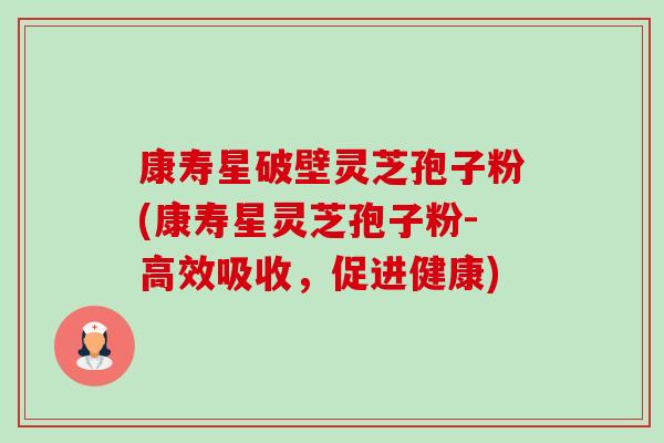 康寿星破壁灵芝孢子粉(康寿星灵芝孢子粉-高效吸收,促进健康) 康寿星破壁灵芝孢子粉(康寿星灵芝孢子粉-高效吸收,促进健康)