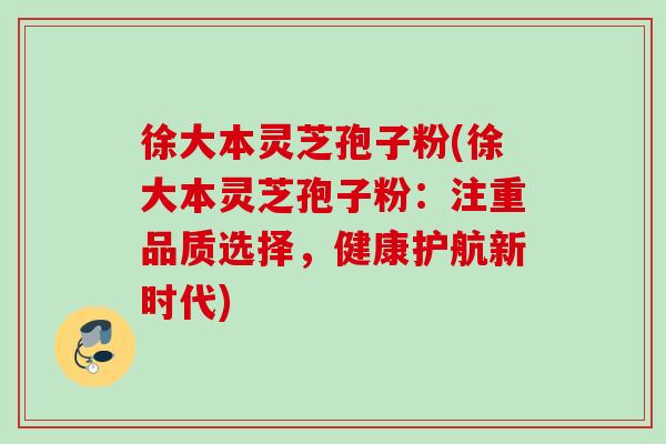 徐大本灵芝孢子粉(徐大本灵芝孢子粉：注重品质选择，健康护航新时代)