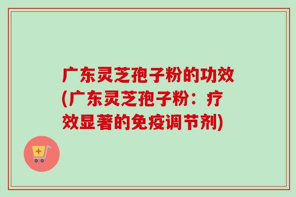 广东灵芝孢子粉的功效(广东灵芝孢子粉:疗效显著的免疫调节剂) 广东灵芝孢子粉的功效(广东灵芝孢子粉:疗效显著的免疫调节剂)