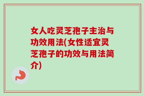 女人吃灵芝孢子主与功效用法(女性适宜灵芝孢子的功效与用法简介) 女人吃灵芝孢子主与功效用法(女性适宜灵芝孢子的功效与用法简介)