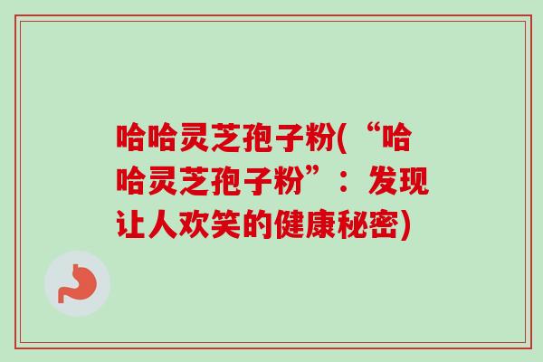 哈哈灵芝孢子粉(“哈哈灵芝孢子粉”:发现让人欢笑的健康秘密) 哈哈灵芝孢子粉(“哈哈灵芝孢子粉”:发现让人欢笑的健康秘密)
