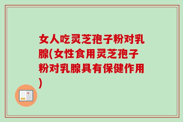 女人吃灵芝孢子粉对乳腺(女性食用灵芝孢子粉对乳腺具有保健作用) 女人吃灵芝孢子粉对乳腺(女性食用灵芝孢子粉对乳腺具有保健作用)