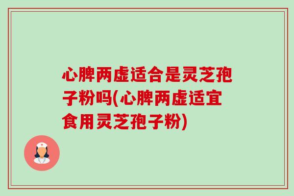心脾两虚适合是灵芝孢子粉吗(心脾两虚适宜食用灵芝孢子粉) 心脾两虚适合是灵芝孢子粉吗(心脾两虚适宜食用灵芝孢子粉)