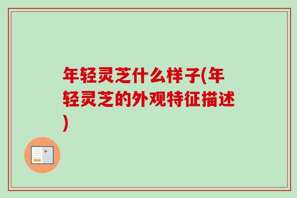 年轻灵芝什么样子(年轻灵芝的外观特征描述)