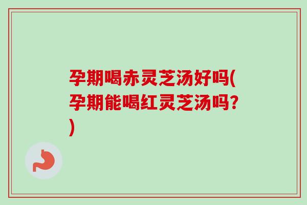 孕期喝赤灵芝汤好吗(孕期能喝红灵芝汤吗?) 孕期喝赤灵芝汤好吗(孕期能喝红灵芝汤吗?)