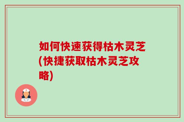 如何快速获得枯木灵芝(快捷获取枯木灵芝攻略)
