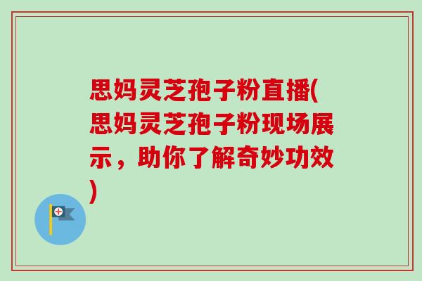 思妈灵芝孢子粉直播(思妈灵芝孢子粉现场展示,助你了解奇妙功效) 思妈灵芝孢子粉直播(思妈灵芝孢子粉现场展示,助你了解奇妙功效)