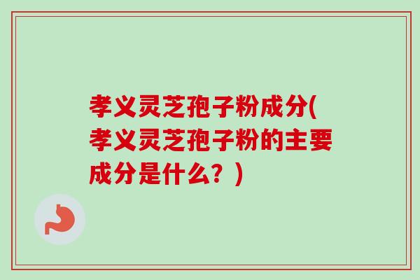 孝义灵芝孢子粉成分(孝义灵芝孢子粉的主要成分是什么?) 孝义灵芝孢子粉成分(孝义灵芝孢子粉的主要成分是什么?)