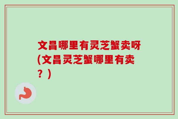 文昌哪里有灵芝蟹卖呀(文昌灵芝蟹哪里有卖？)