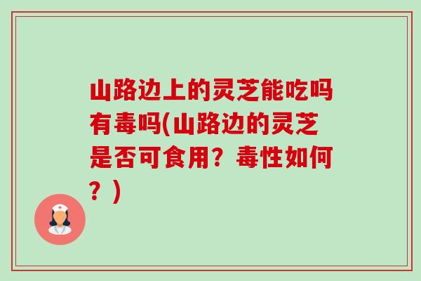 山路边上的灵芝能吃吗有毒吗(山路边的灵芝是否可食用?毒性如何?) 山路边上的灵芝能吃吗有毒吗(山路边的灵芝是否可食用?毒性如何?)