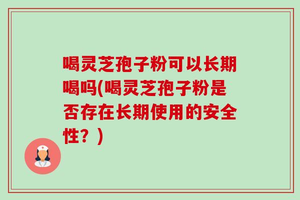 喝灵芝孢子粉可以长期喝吗(喝灵芝孢子粉是否存在长期使用的安全性?) 喝灵芝孢子粉可以长期喝吗(喝灵芝孢子粉是否存在长期使用的安全性?)