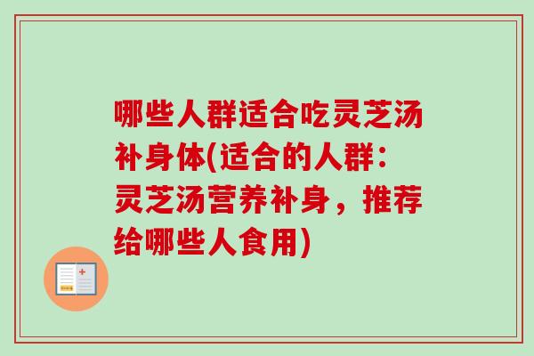 哪些人群适合吃灵芝汤补身体(适合的人群：灵芝汤营养补身，推荐给哪些人食用)