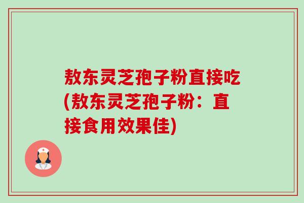 敖东灵芝孢子粉直接吃(敖东灵芝孢子粉:直接食用效果佳) 敖东灵芝孢子粉直接吃(敖东灵芝孢子粉:直接食用效果佳)